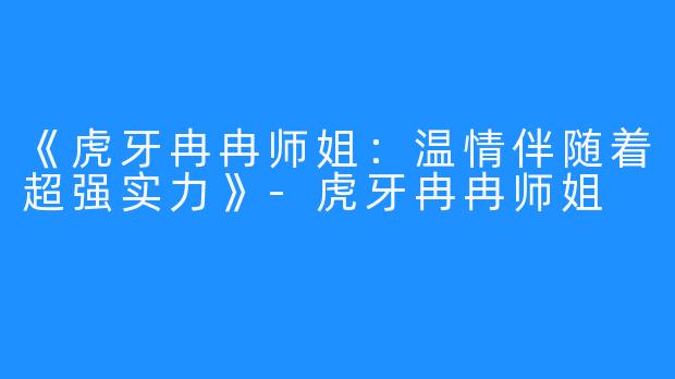 《虎牙冉冉师姐：温情伴随着超强实力》-虎牙冉冉师姐
