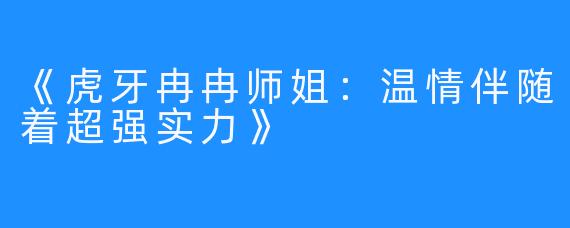 《虎牙冉冉师姐：温情伴随着超强实力》