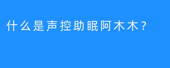 什么是声控助眠阿木木？