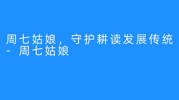 周七姑娘，守护耕读发展传统-周七姑娘
