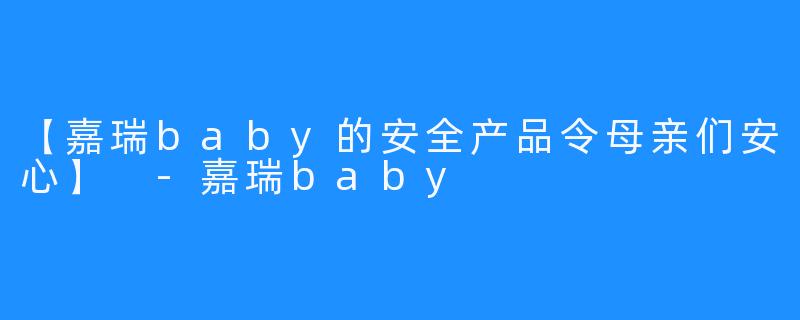【嘉瑞baby的安全产品令母亲们安心】 -嘉瑞baby