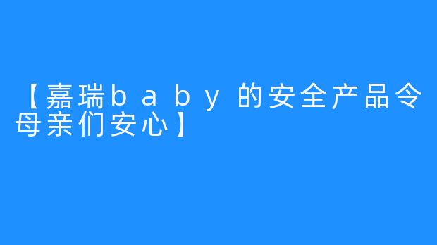 【嘉瑞baby的安全产品令母亲们安心】 