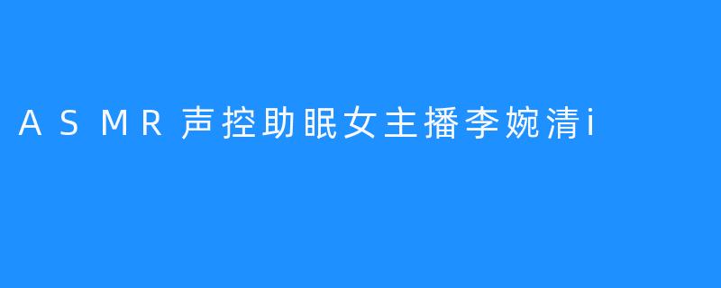 声控助眠 女主播李婉清i的ASMR实践