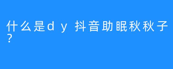 什么是dy抖音助眠秋秋子？