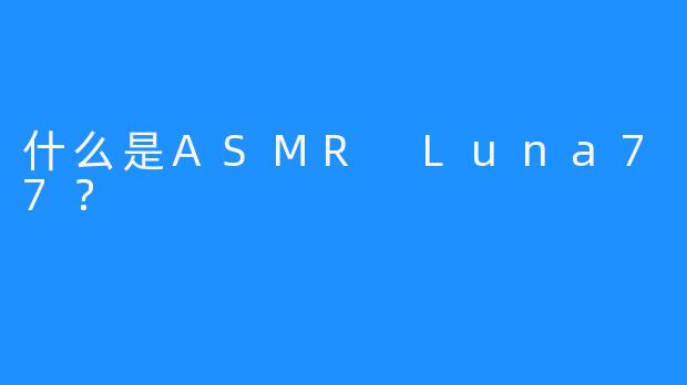 什么是ASMR Luna77？