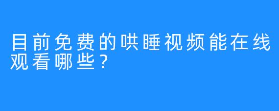 目前免费的哄睡视频能在线观看哪些？