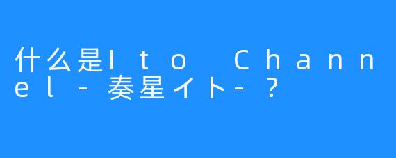什么是Ito Channel-奏星イト-？