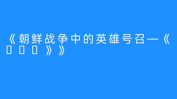 《朝鲜战争中的英雄号召—《노부기》》