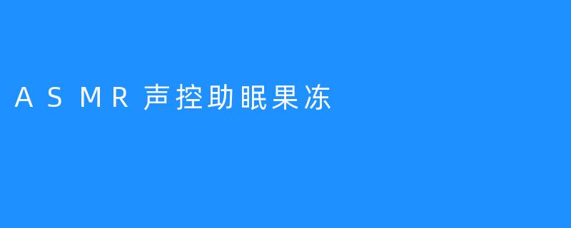 发现新的睡眠妙招——ASMR声控助眠果冻