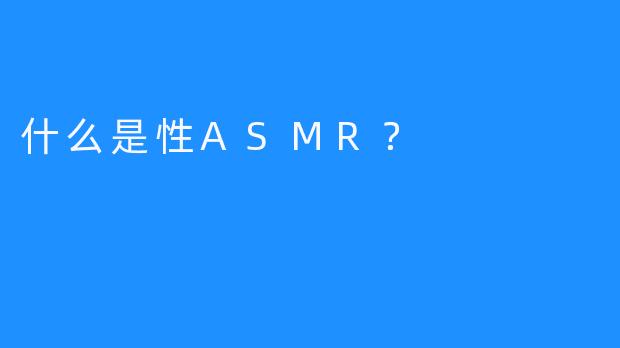 什么是性ASMR？