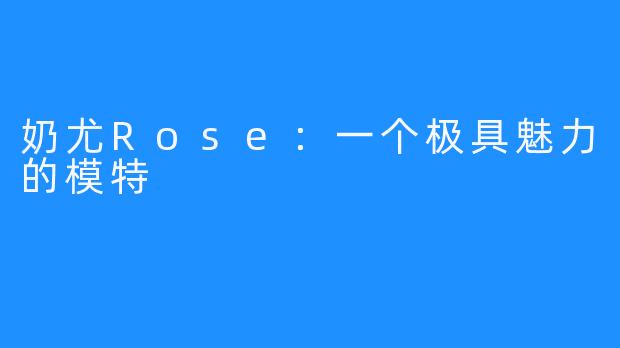 奶尤Rose：一个极具魅力的模特