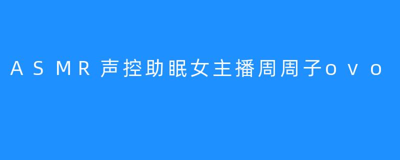 周周子ovo：将ASMR声音用于助眠