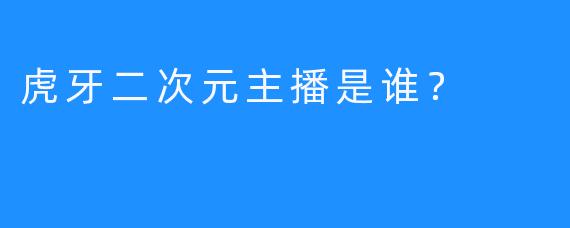 虎牙二次元主播是谁？