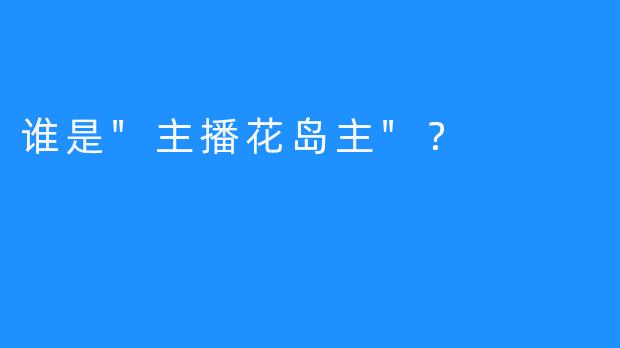 谁是”主播花岛主”？