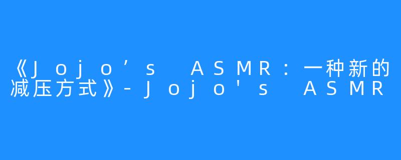 《Jojo’s ASMR：一种新的减压方式》-Jojo's ASMR