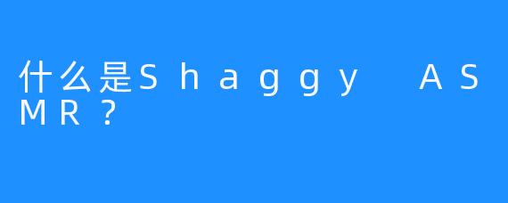 什么是Shaggy ASMR？