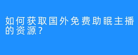 如何获取国外免费助眠主播的资源？