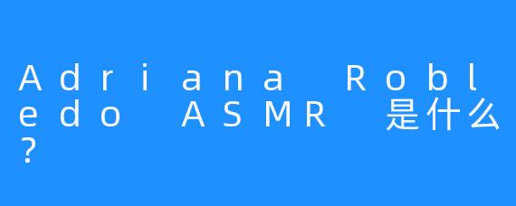 Adriana Robledo ASMR 是什么？