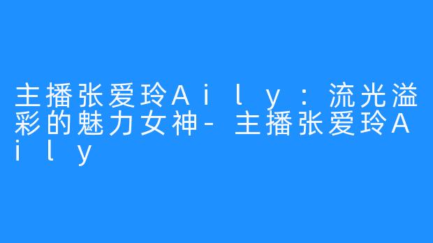 主播张爱玲Aily：流光溢彩的魅力女神-主播张爱玲Aily