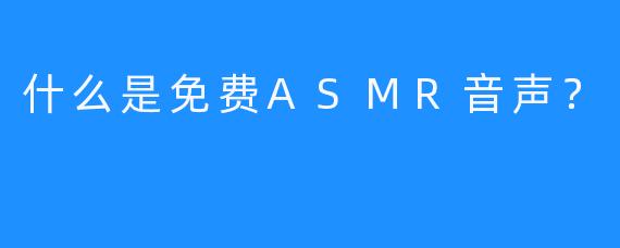 什么是免费ASMR音声？