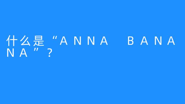 什么是“ANNA BANANA”？