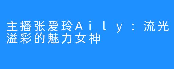 主播张爱玲Aily：流光溢彩的魅力女神