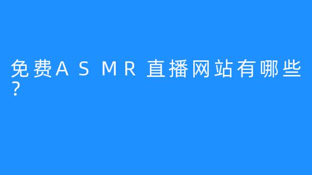 免费ASMR直播网站有哪些？