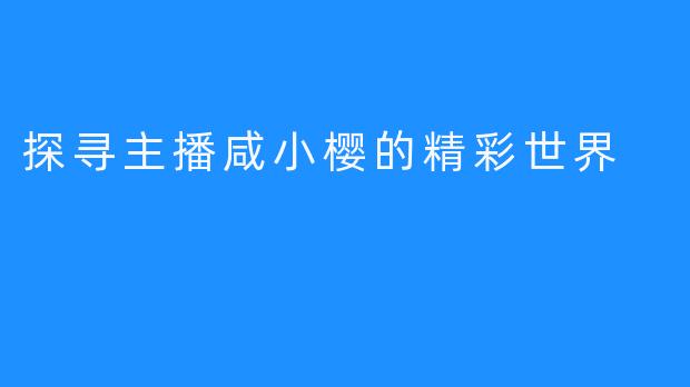 探寻主播咸小樱的精彩世界