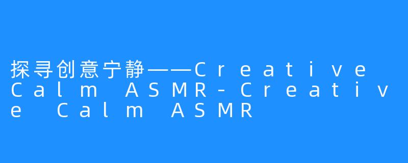 探寻创意宁静——Creative Calm ASMR-Creative Calm ASMR
