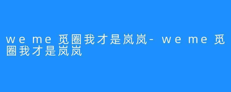 weme觅圈我才是岚岚-weme觅圈我才是岚岚