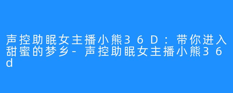 声控助眠女主播小熊36D：带你进入甜蜜的梦乡-声控助眠女主播小熊36d