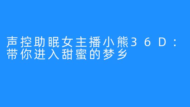 声控助眠女主播小熊36D：带你进入甜蜜的梦乡