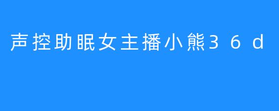 声控助眠女主播小熊36D：带你进入甜蜜的梦乡