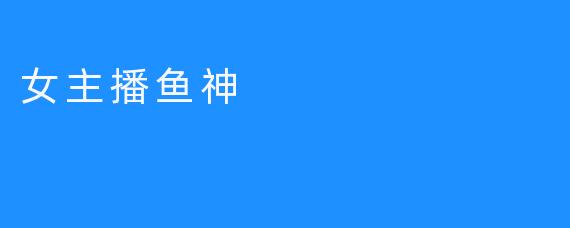 女主播鱼神:水下世界的魅力与坚持_木瓜ASMR