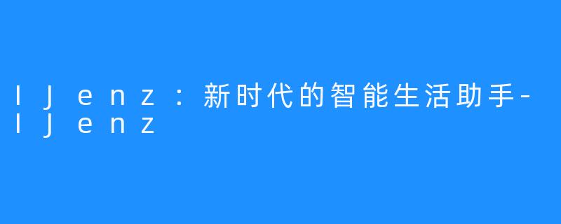 IJenz：新时代的智能生活助手-IJenz