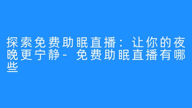 探索免费助眠直播：让你的夜晚更宁静-免费助眠直播有哪些