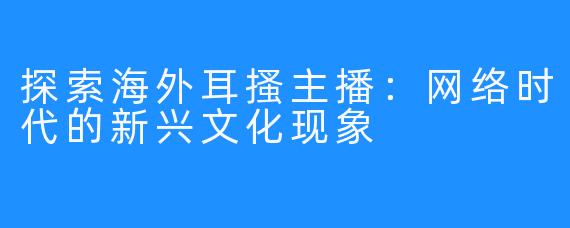 探索海外耳搔主播：网络时代的新兴文化现象