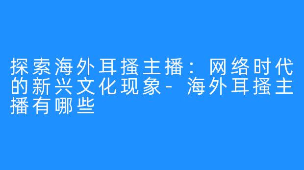 探索海外耳搔主播：网络时代的新兴文化现象-海外耳搔主播有哪些