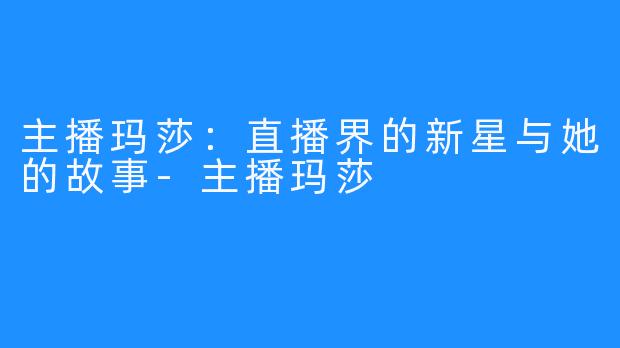 主播玛莎：直播界的新星与她的故事-主播玛莎