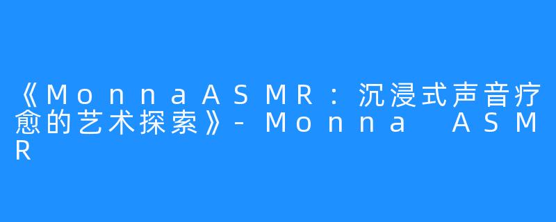 《MonnaASMR：沉浸式声音疗愈的艺术探索》-Monna ASMR