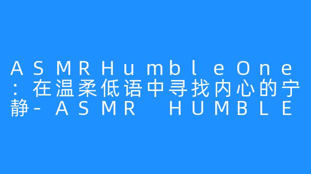 ASMRHumbleOne：在温柔低语中寻找内心的宁静-ASMR HUMBLE ONE