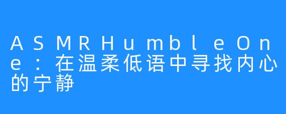 ASMRHumbleOne：在温柔低语中寻找内心的宁静