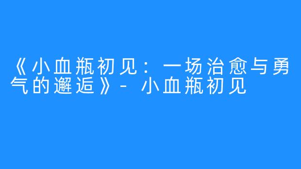 《小血瓶初见：一场治愈与勇气的邂逅》-小血瓶初见