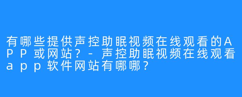 有哪些提供声控助眠视频在线观看的APP或网站？-声控助眠视频在线观看app软件网站有哪哪？