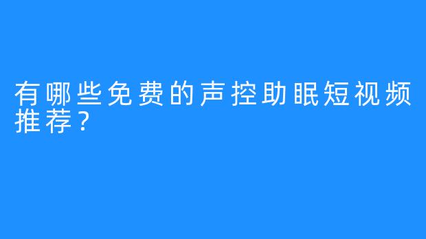 有哪些免费的声控助眠短视频推荐？
