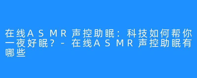 在线ASMR声控助眠：科技如何帮你一夜好眠？-在线ASMR声控助眠有哪些