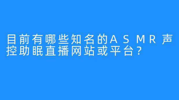 目前有哪些知名的ASMR声控助眠直播网站或平台？