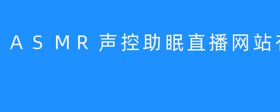 ASMR声控助眠直播网站有哪些