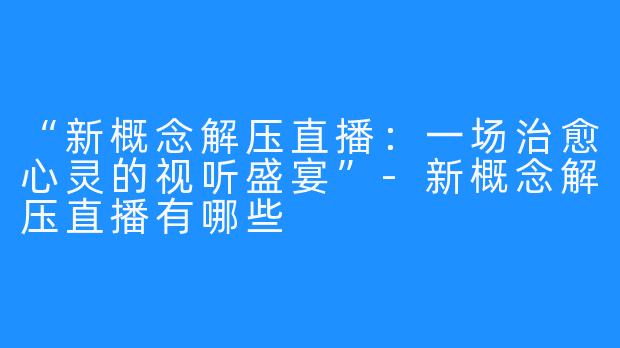 “新概念解压直播：一场治愈心灵的视听盛宴”-新概念解压直播有哪些