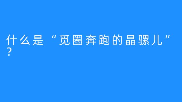 什么是“觅圈奔跑的晶骡儿”？